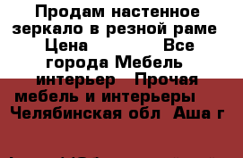 Продам настенное зеркало в резной раме › Цена ­ 20 000 - Все города Мебель, интерьер » Прочая мебель и интерьеры   . Челябинская обл.,Аша г.